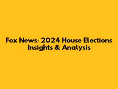 Fox News: 2024 House Elections Insights & Analysis