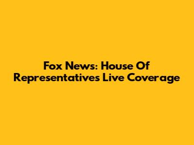 Fox News: House Of Representatives Live Coverage