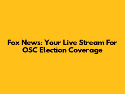 Fox News: Your Live Stream For OSC Election Coverage