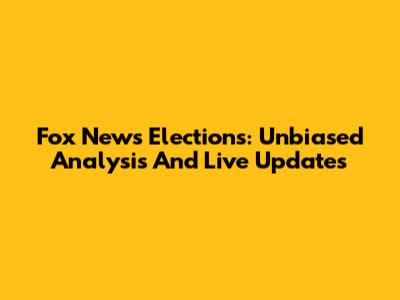 Fox News Elections: Unbiased Analysis And Live Updates