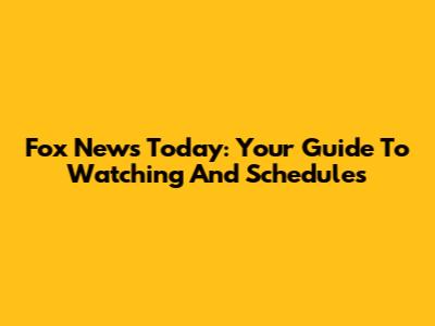 Fox News Today: Your Guide To Watching And Schedules