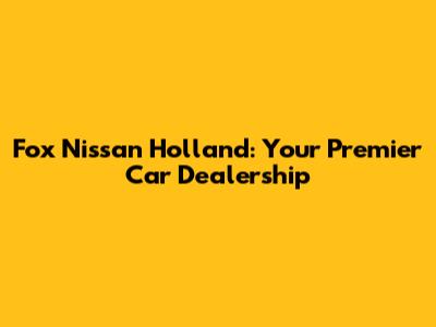Fox Nissan Holland: Your Premier Car Dealership