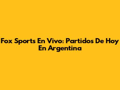 Fox Sports En Vivo: Partidos De Hoy En Argentina