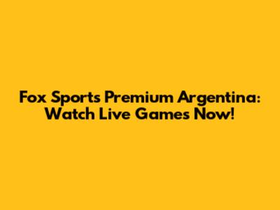 Fox Sports Premium Argentina: Watch Live Games Now!