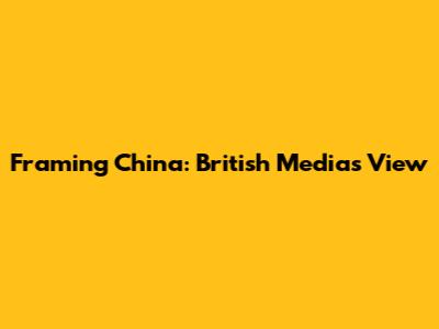 Framing China: British Media's View