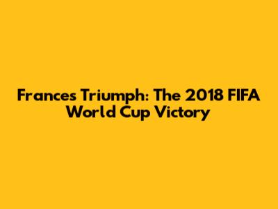 France's Triumph: The 2018 FIFA World Cup Victory