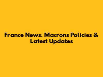 France News: Macron's Policies & Latest Updates