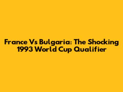 France Vs Bulgaria: The Shocking 1993 World Cup Qualifier