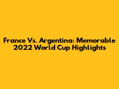 France Vs. Argentina: Memorable 2022 World Cup Highlights