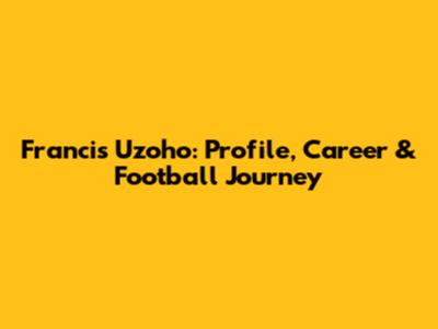 Francis Uzoho: Profile, Career & Football Journey