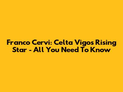 Franco Cervi: Celta Vigo's Rising Star - All You Need To Know