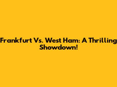 Frankfurt Vs. West Ham: A Thrilling Showdown!