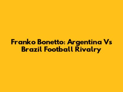 Franko Bonetto: Argentina Vs Brazil Football Rivalry