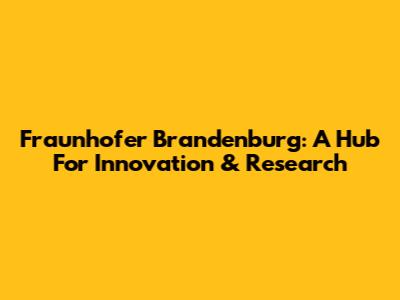 Fraunhofer Brandenburg: A Hub For Innovation & Research