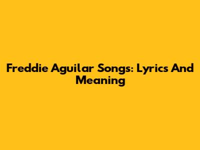 Freddie Aguilar Songs: Lyrics And Meaning
