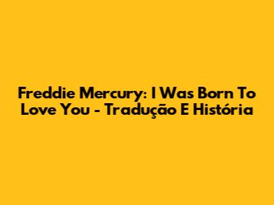 Freddie Mercury: I Was Born To Love You - Tradução E História