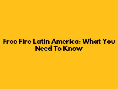Free Fire Latin America: What You Need To Know