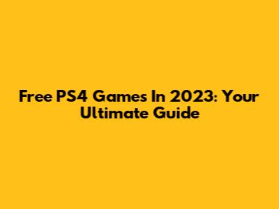 Free PS4 Games In 2023: Your Ultimate Guide
