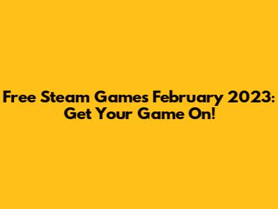 Free Steam Games February 2023: Get Your Game On!