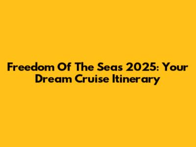 Freedom Of The Seas 2025: Your Dream Cruise Itinerary