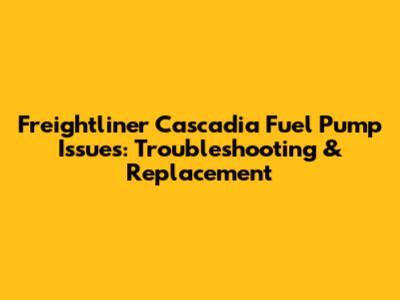 Freightliner Cascadia Fuel Pump Issues: Troubleshooting & Replacement