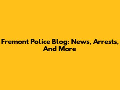Fremont Police Blog: News, Arrests, And More