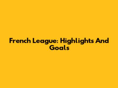 French League: Highlights And Goals