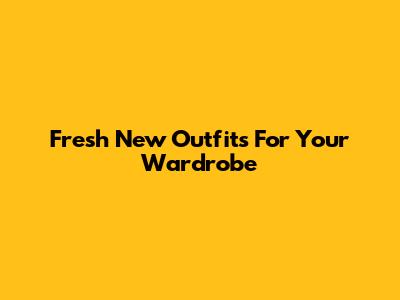 Fresh New Outfits For Your Wardrobe
