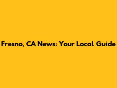 Fresno, CA News: Your Local Guide