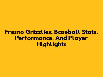 Fresno Grizzlies: Baseball Stats, Performance, And Player Highlights