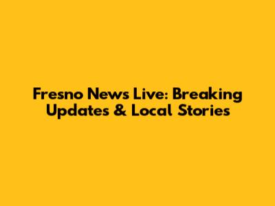 Fresno News Live: Breaking Updates & Local Stories