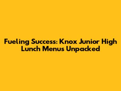 Fueling Success: Knox Junior High Lunch Menus Unpacked
