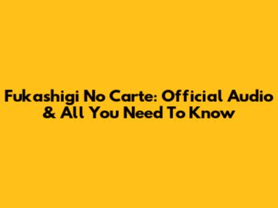 Fukashigi No Carte: Official Audio & All You Need To Know