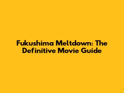 Fukushima Meltdown: The Definitive Movie Guide