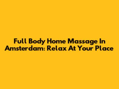 Full Body Home Massage In Amsterdam: Relax At Your Place