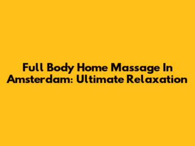 Full Body Home Massage In Amsterdam: Ultimate Relaxation