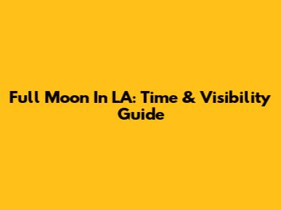Full Moon In LA: Time & Visibility Guide