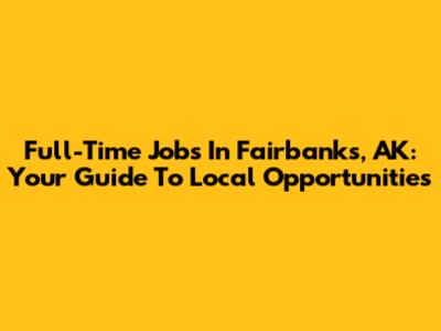 Full-Time Jobs In Fairbanks, AK: Your Guide To Local Opportunities