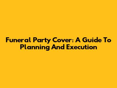 Funeral Party Cover: A Guide To Planning And Execution