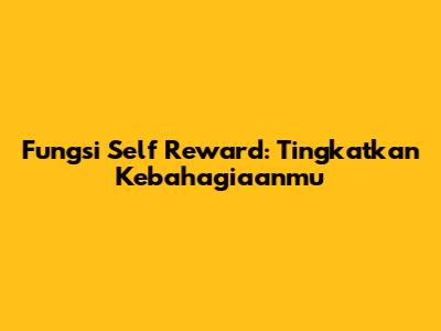 Fungsi Self Reward: Tingkatkan Kebahagiaanmu