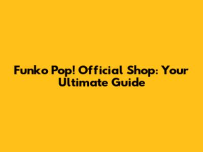 Funko Pop! Official Shop: Your Ultimate Guide
