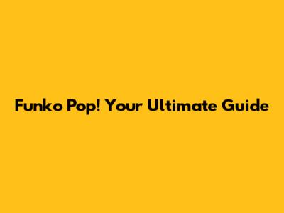 Funko Pop! Your Ultimate Guide