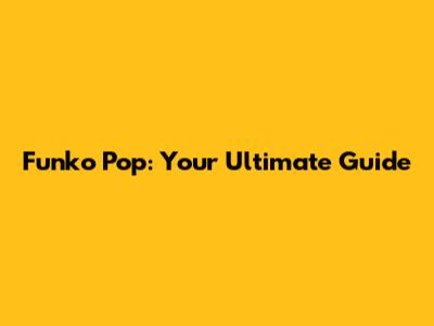 Funko Pop: Your Ultimate Guide
