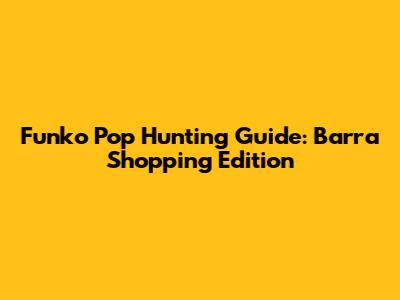 Funko Pop Hunting Guide: Barra Shopping Edition
