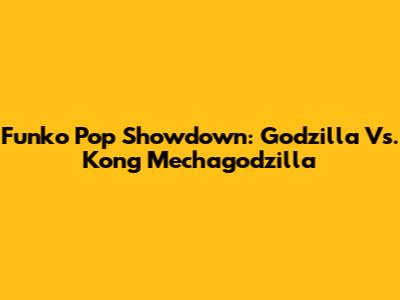 Funko Pop Showdown: Godzilla Vs. Kong Mechagodzilla