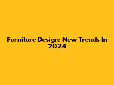 Furniture Design: New Trends In 2024