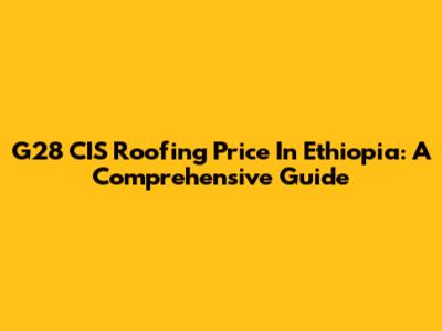 G28 CIS Roofing Price In Ethiopia: A Comprehensive Guide