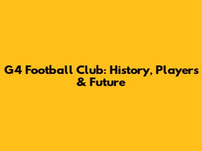 G4 Football Club: History, Players & Future