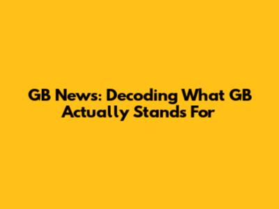 GB News: Decoding What GB Actually Stands For