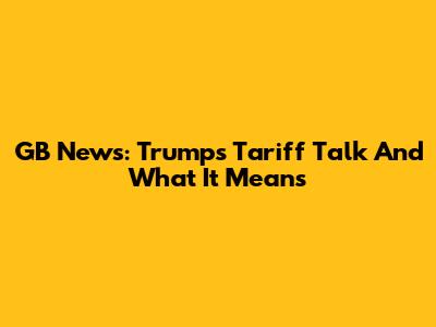 GB News: Trump's Tariff Talk And What It Means